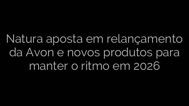 ​Natura aposta em relançamento da Avon e novos produtos para manter o ritmo em 2026 